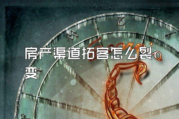 房产渠道拓客怎么裂变