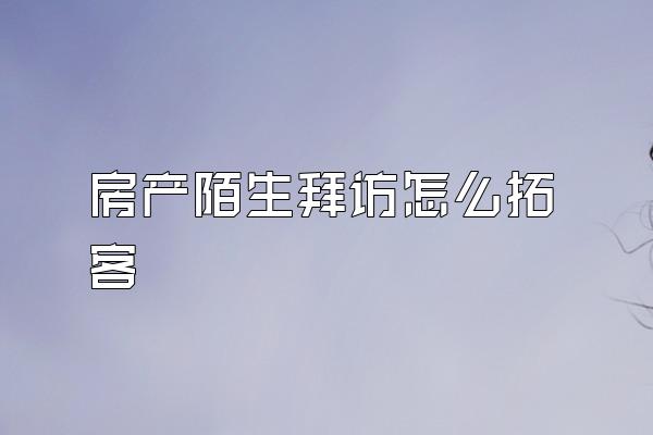 房产陌生拜访怎么拓客