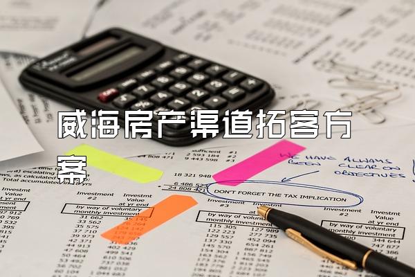 威海房产渠道拓客方案