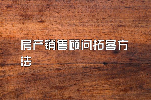 房产销售顾问拓客方法