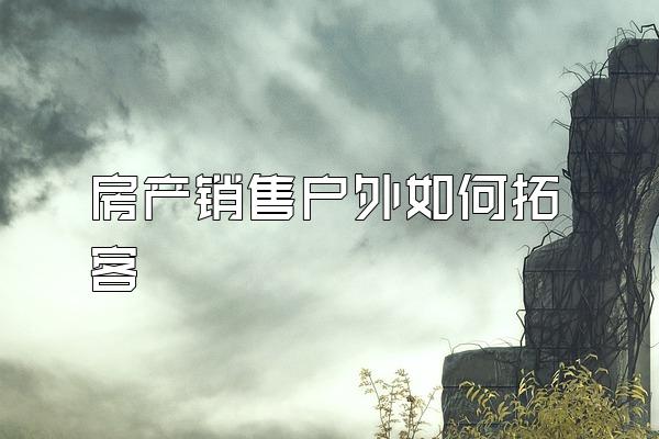 房产销售户外如何拓客