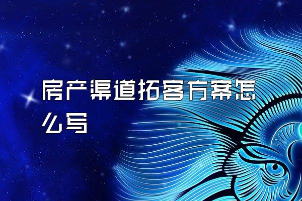 房产渠道拓客方案怎么写