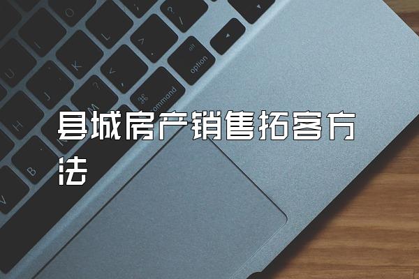 县城房产销售拓客方法