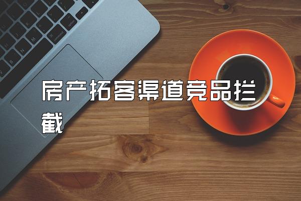 房产拓客渠道竞品拦截