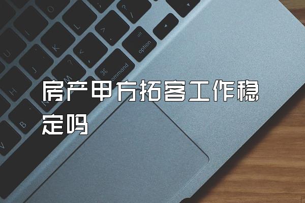 房产甲方拓客工作稳定吗