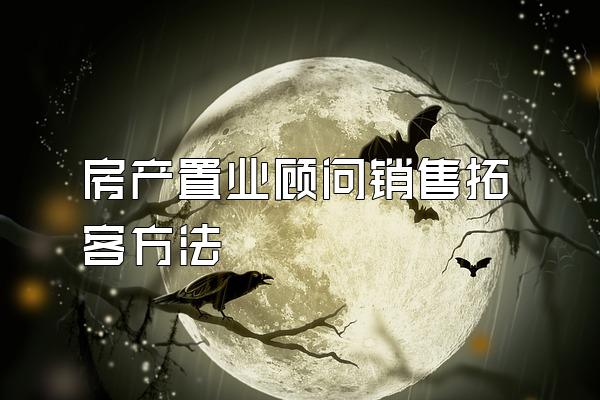 房产置业顾问销售拓客方法