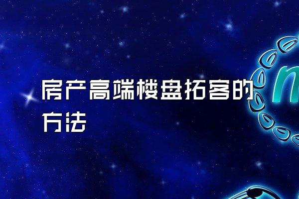 房产高端楼盘拓客的方法