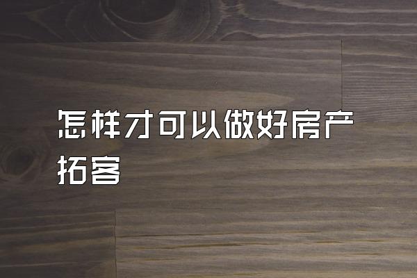 怎样才可以做好房产拓客