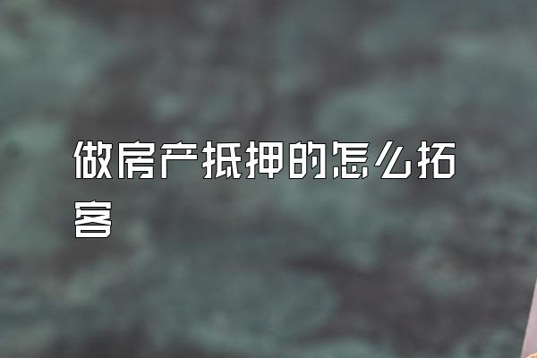 做房产抵押的怎么拓客