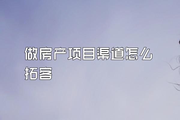 做房产项目渠道怎么拓客