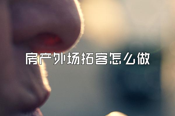 房产外场拓客怎么做