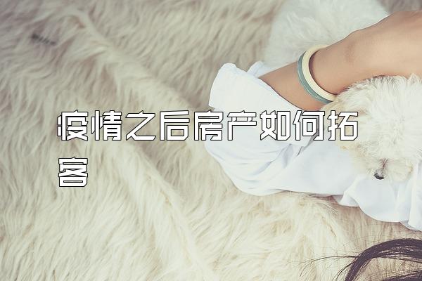 疫情之后房产如何拓客