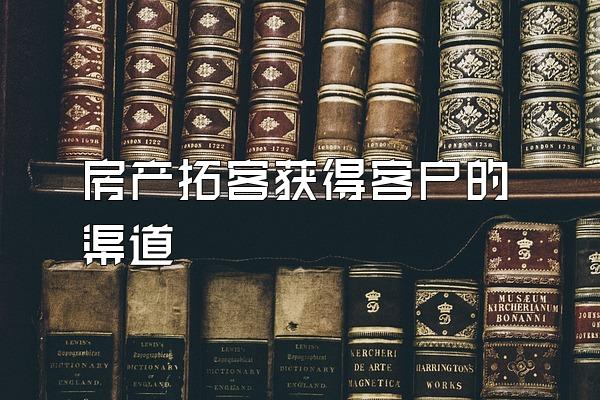 房产拓客获得客户的渠道