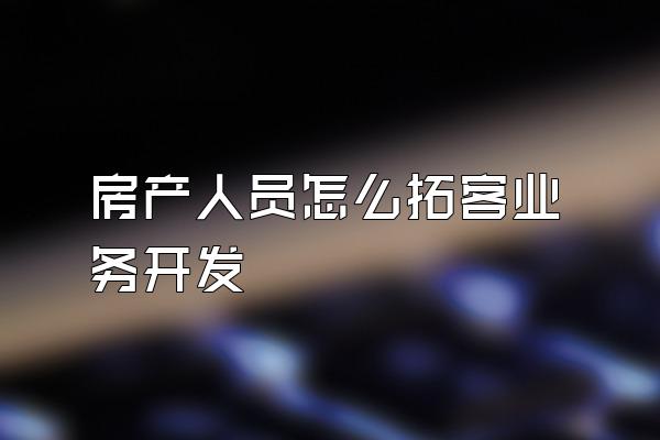 房产人员怎么拓客业务开发