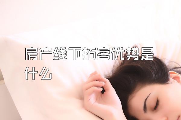 房产线下拓客优势是什么