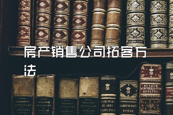 房产销售公司拓客方法