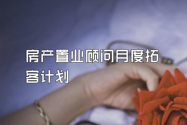 房产置业顾问月度拓客计划