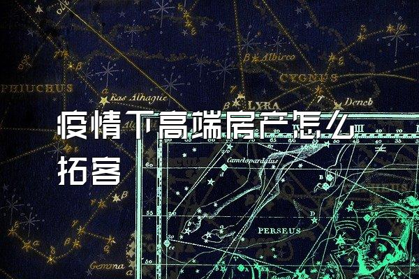 疫情下高端房产怎么拓客