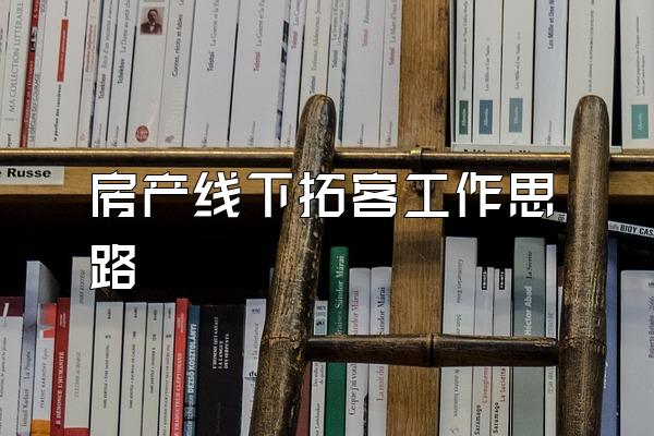 房产线下拓客工作思路