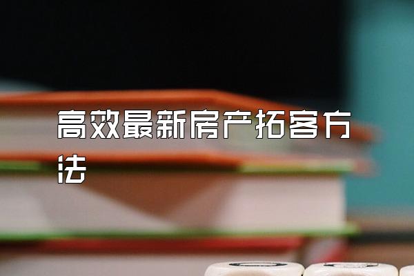 高效最新房产拓客方法