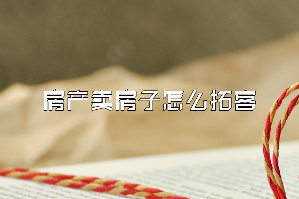 房产卖房子怎么拓客