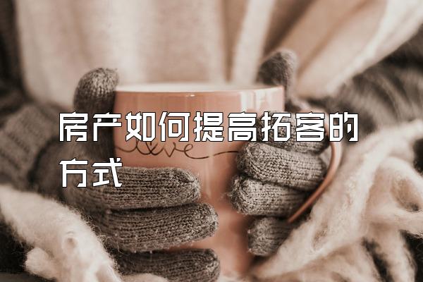 房产如何提高拓客的方式