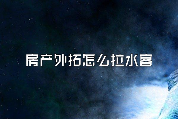 房产外拓怎么拉水客