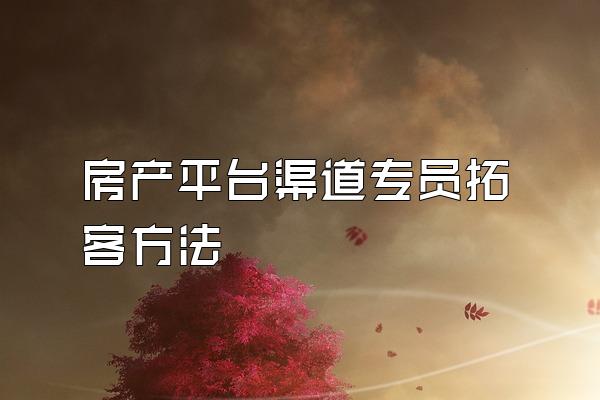 房产平台渠道专员拓客方法