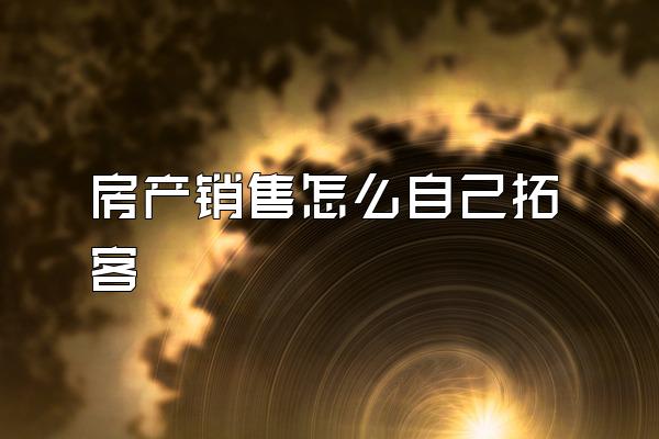 房产销售怎么自己拓客