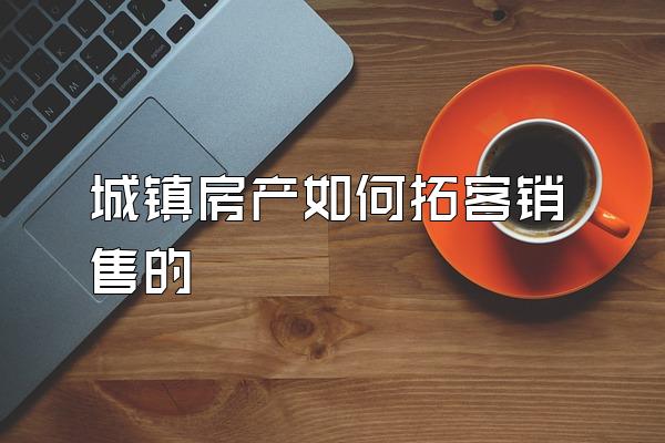 城镇房产如何拓客销售的