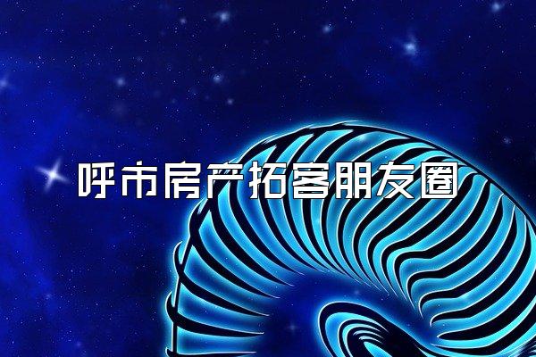 呼市房产拓客朋友圈