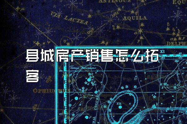 县城房产销售怎么拓客