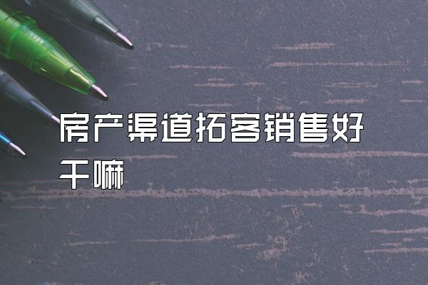 房产渠道拓客销售好干嘛