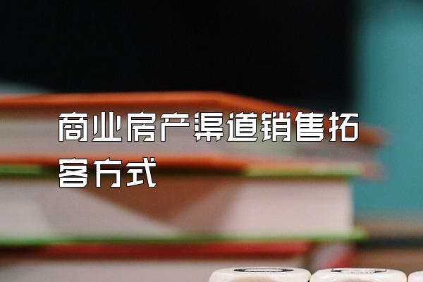 商业房产渠道销售拓客方式