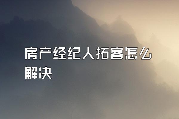 房产经纪人拓客怎么解决