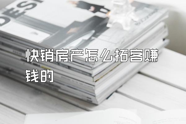 快销房产怎么拓客赚钱的