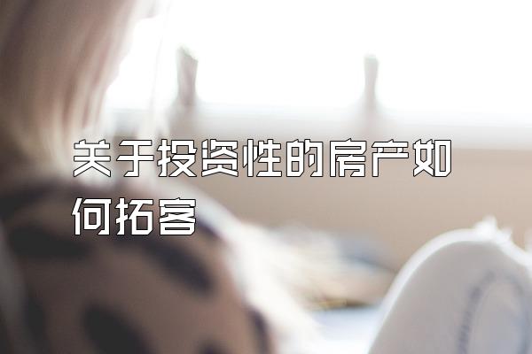 关于投资性的房产如何拓客