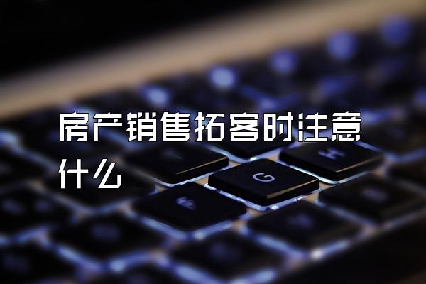 房产销售拓客时注意什么